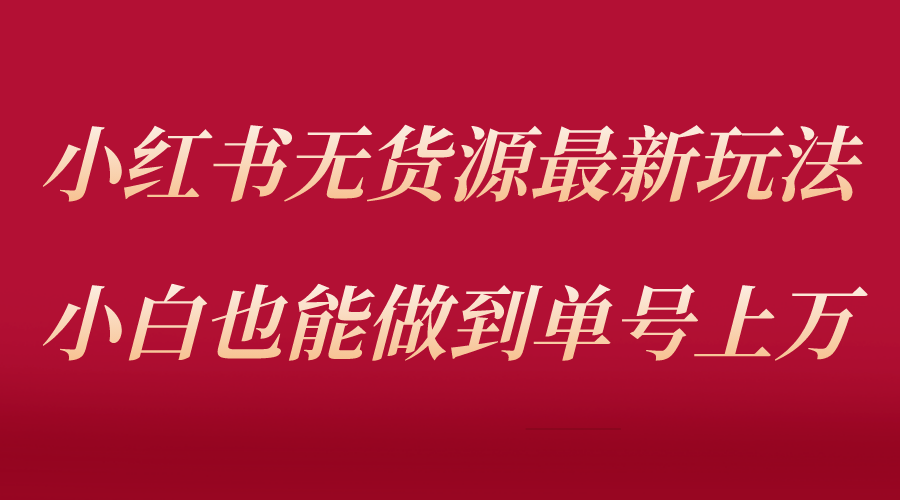 小红书无货源最新螺旋起号玩法，电商小白也能做到单号上万（收费 3980）