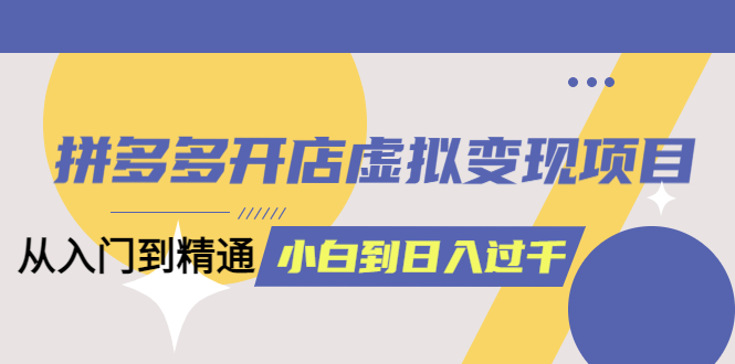 拼多多开店虚拟变现项目：入门到精通 从小白到日入 1000（完整版）6 月 14 更新